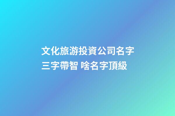 文化旅游投資公司名字三字帶智 啥名字頂級-第1張-公司起名-玄機派